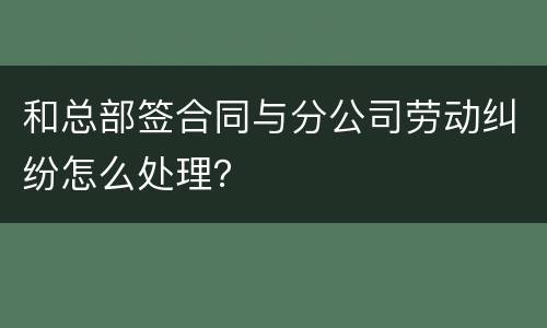 和总部签合同与分公司劳动纠纷怎么处理？