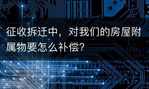 征收拆迁中，对我们的房屋附属物要怎么补偿?