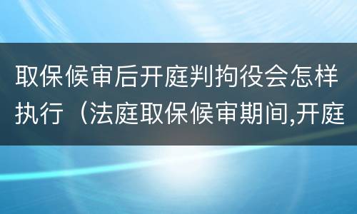 取保候审后开庭判拘役会怎样执行（法庭取保候审期间,开庭被判拘役,会马上收监吗?）