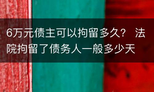 6万元债主可以拘留多久？ 法院拘留了债务人一般多少天