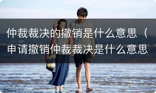 仲裁裁决的撤销是什么意思（申请撤销仲裁裁决是什么意思）