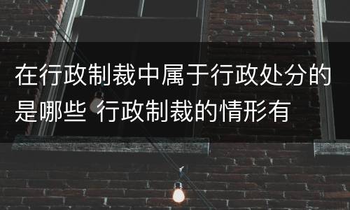 在行政制裁中属于行政处分的是哪些 行政制裁的情形有