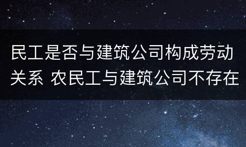 民工是否与建筑公司构成劳动关系 农民工与建筑公司不存在劳动关系