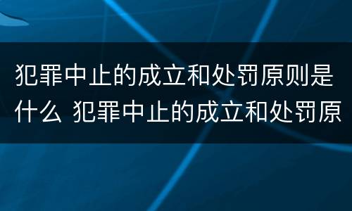 犯罪中止的成立和处罚原则是什么 犯罪中止的成立和处罚原则是什么意思