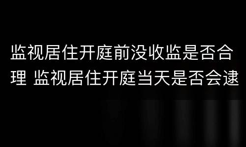 监视居住开庭前没收监是否合理 监视居住开庭当天是否会逮捕收押