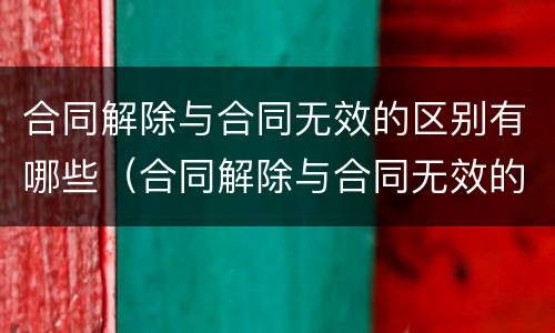 合同解除与合同无效的区别有哪些（合同解除与合同无效的区别有哪些方面）
