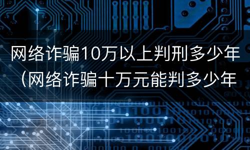网络诈骗10万以上判刑多少年（网络诈骗十万元能判多少年）