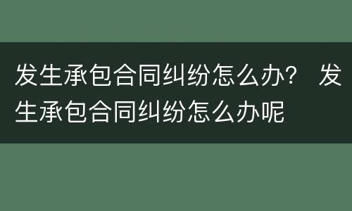 发生承包合同纠纷怎么办？ 发生承包合同纠纷怎么办呢