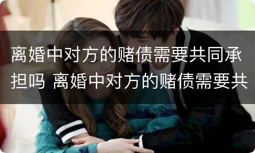 离婚中对方的赌债需要共同承担吗 离婚中对方的赌债需要共同承担吗