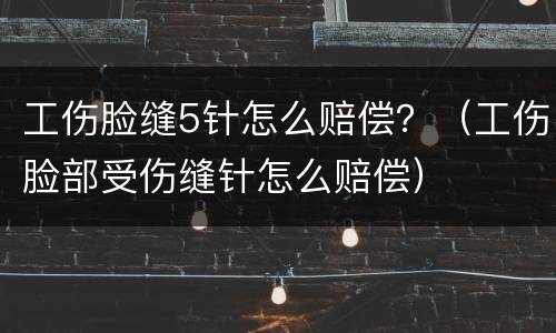 工伤脸缝5针怎么赔偿？（工伤脸部受伤缝针怎么赔偿）
