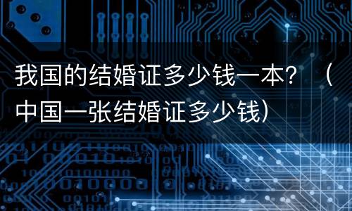 我国的结婚证多少钱一本？（中国一张结婚证多少钱）