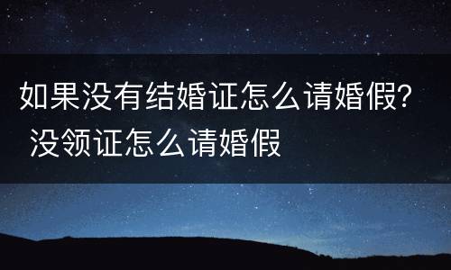 如果没有结婚证怎么请婚假？ 没领证怎么请婚假