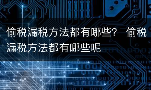 偷税漏税方法都有哪些？ 偷税漏税方法都有哪些呢