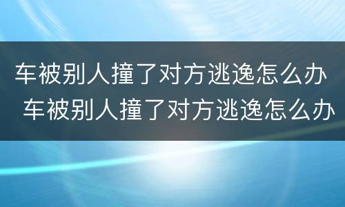 车被别人撞了对方逃逸怎么办 车被别人撞了对方逃逸怎么办,可以要误工费吗