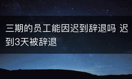三期的员工能因迟到辞退吗 迟到3天被辞退