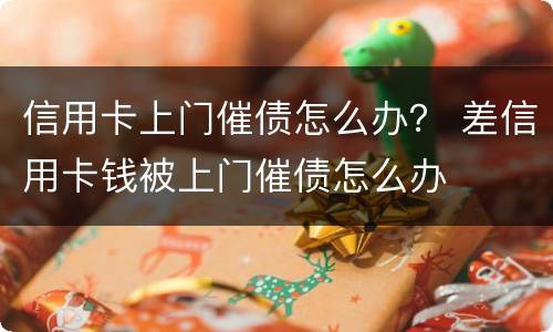 信用卡上门催债怎么办？ 差信用卡钱被上门催债怎么办