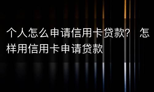 个人怎么申请信用卡贷款？ 怎样用信用卡申请贷款