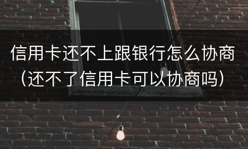 信用卡还不上跟银行怎么协商（还不了信用卡可以协商吗）