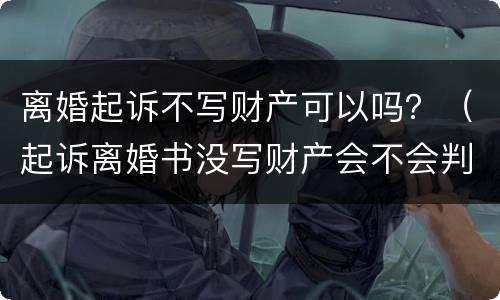 离婚起诉不写财产可以吗？（起诉离婚书没写财产会不会判）