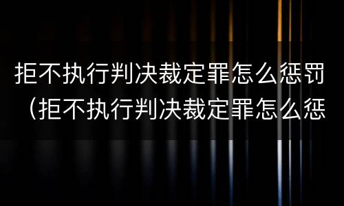 拒不执行判决裁定罪怎么惩罚（拒不执行判决裁定罪怎么惩罚）