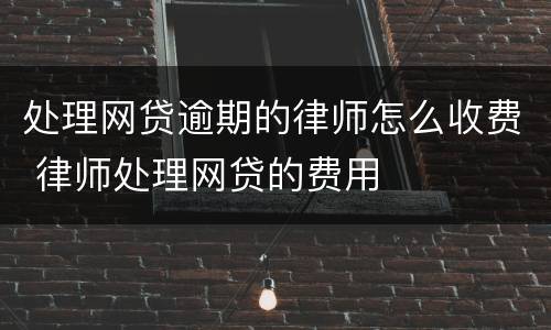 处理网贷逾期的律师怎么收费 律师处理网贷的费用