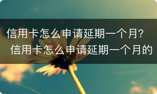 信用卡怎么申请延期一个月？ 信用卡怎么申请延期一个月的