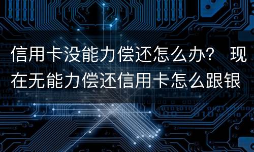信用卡没能力偿还怎么办？ 现在无能力偿还信用卡怎么跟银行说