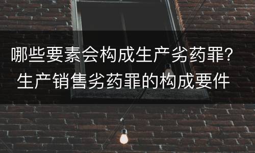 哪些要素会构成生产劣药罪？ 生产销售劣药罪的构成要件