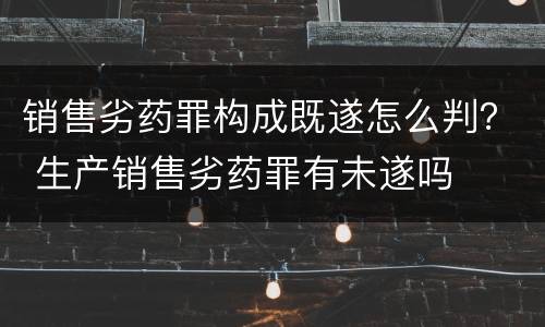 销售劣药罪构成既遂怎么判？ 生产销售劣药罪有未遂吗