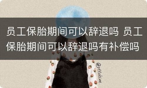 员工保胎期间可以辞退吗 员工保胎期间可以辞退吗有补偿吗