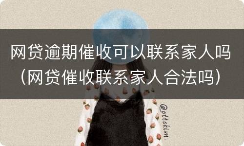 网贷逾期催收可以联系家人吗（网贷催收联系家人合法吗）