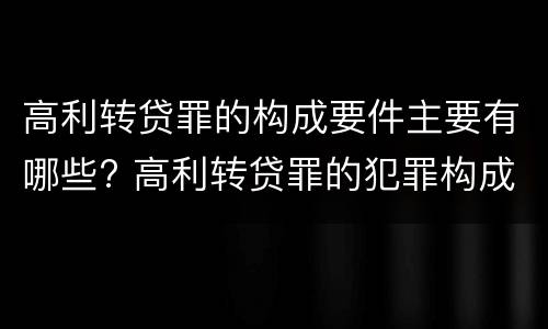 高利转贷罪的构成要件主要有哪些? 高利转贷罪的犯罪构成要件