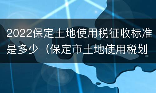 2022保定土地使用税征收标准是多少（保定市土地使用税划分标准）