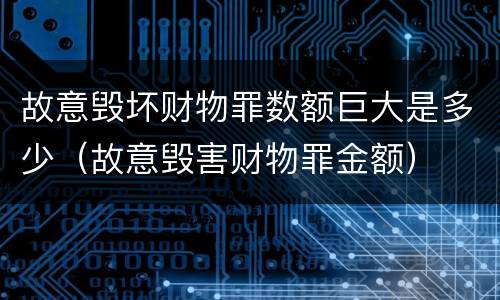 故意毁坏财物罪数额巨大是多少（故意毁害财物罪金额）