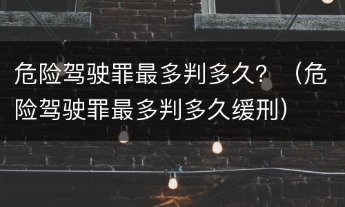危险驾驶罪最多判多久？（危险驾驶罪最多判多久缓刑）