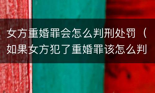 女方重婚罪会怎么判刑处罚（如果女方犯了重婚罪该怎么判）