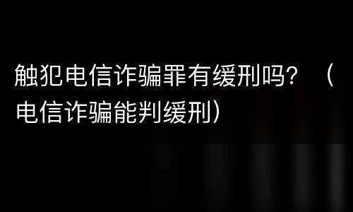 触犯电信诈骗罪有缓刑吗？（电信诈骗能判缓刑）