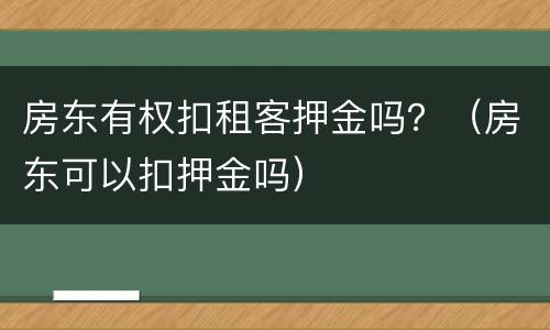 房东有权扣租客押金吗？（房东可以扣押金吗）