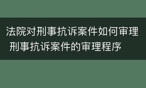 法院对刑事抗诉案件如何审理 刑事抗诉案件的审理程序