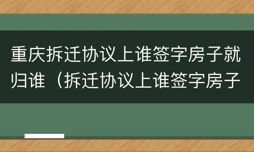 重庆拆迁协议上谁签字房子就归谁（拆迁协议上谁签字房子就归谁吗）