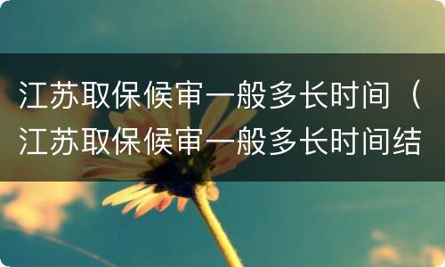 江苏取保候审一般多长时间（江苏取保候审一般多长时间结束）