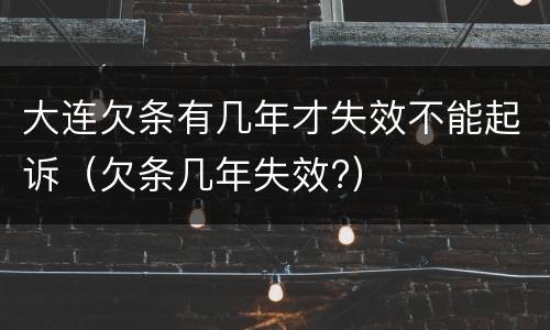 大连欠条有几年才失效不能起诉（欠条几年失效?）