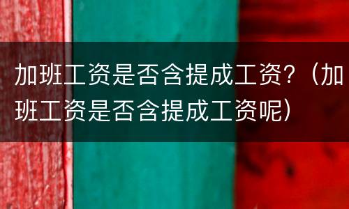 加班工资是否含提成工资?（加班工资是否含提成工资呢）