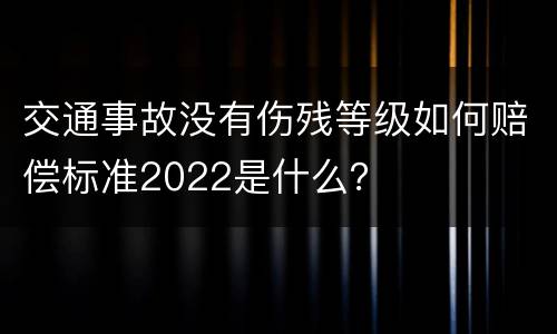 交通事故没有伤残等级如何赔偿标准2022是什么？