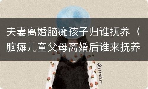 夫妻离婚脑瘫孩子归谁抚养（脑瘫儿童父母离婚后谁来抚养）