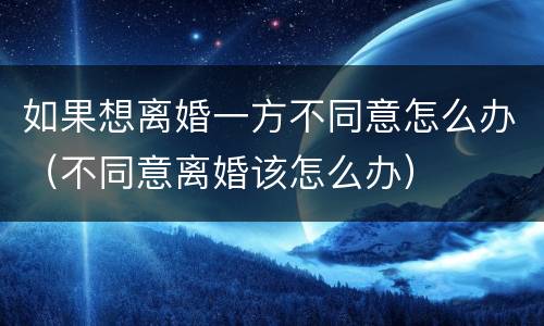 如果想离婚一方不同意怎么办（不同意离婚该怎么办）