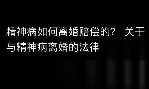 精神病如何离婚赔偿的？ 关于与精神病离婚的法律
