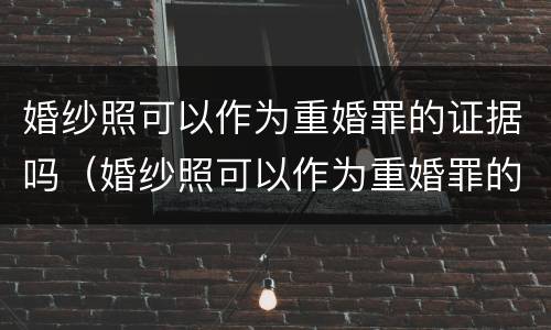 婚纱照可以作为重婚罪的证据吗（婚纱照可以作为重婚罪的证据吗知乎）