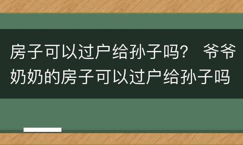 房子可以过户给孙子吗？ 爷爷奶奶的房子可以过户给孙子吗