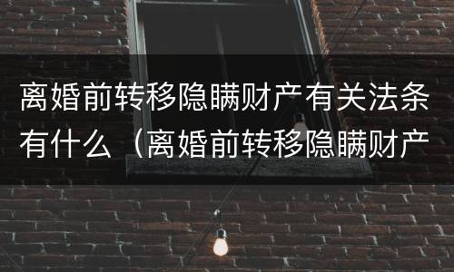 离婚前转移隐瞒财产有关法条有什么（离婚前转移隐瞒财产有关法条有什么规定）